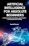 Artificial Intelligence for Absolute Beginners: A Simple Guide to AI Tools, and Machine Learning Without Coding, From Zero to AI-Literate: Practical Tools and Concepts Anyone Can Master.