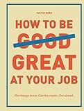 How to Be Great at Your Job: Get things done. Get the credit. Get ahead. (Graduation Gift, Corporate Survival Guide, Career Handbook)