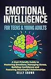EMOTIONAL INTELLIGENCE FOR TEENS & YOUNG ADULTS: A User-Friendly Guide to Mastering Emotions, Managing Stress, Building Confidence, and Fostering Meaningful Relationships