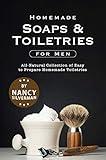 Homemade Soaps & Toiletries for Men: All-Natural Collection of Easy to Prepare Homemade Toiletries