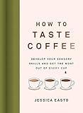How to Taste Coffee: Develop Your Sensory Skills and Get the Most Out of Every Cup