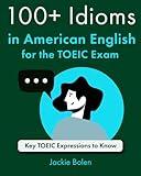 100+ Idioms in American English for the TOEIC Exam: Key TOEIC Expressions to Know (Exam English for TOEFL/TOEIC/IELTS)