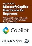 Microsoft Copilot User Guide for Beginners: A Simple and Practical Guide to AI in Word, Excel, PowerPoint, Outlook, Teams, and Windows