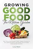 Growing Good Food: The Kitchen Garden: Sow, Grow, and Prepare Fresh, Organic Produce in Any Space & Season with Stylish, Eco-Friendly Home Gardening Ideas