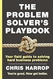 The Problem Solver's Playbook: Your Field Guide to Solving Hard Business Problems