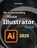 The Understanding Adobe Illustrator Guide: Master Every Essential Tool and Technique in Adobe Illustrator to Design Logos Typography Digital Art and Professional Graphics with Precision and Creativity