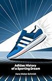 Adidas: History of a Sporting Dream: From Germany to the world: How a small shoe shop became a sports legend