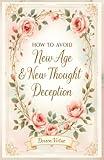 How to Avoid New Age and New Thought Deception: A Biblical & Practical Guide for Christian Women (Biblical Discernment to Avoid Deception for Christian Women)
