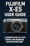 Fujifilm X-E5 User Guide: A Complete Step-by-Step Manual for Beginners and Photographers
