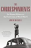 The Correspondents: Six Women Writers on the Front Lines of World War II