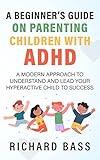 A Beginner's Guide on Parenting Children with ADHD: A Modern Approach to Understand and Lead your Hyperactive Child to Success (Successful Parenting)