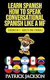 Learn Spanish : How To Speak Conversational Spanish Like a MF: 3 Books In 1 - Adults Only Bundle