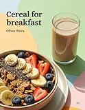 Cereal For Breakfast: Wholesome, Fun & Flavorful Cereal Recipes with Oats, Grains, Nuts, Fruits & Creative Morning Twists (Good Morning Flavors: The Ultimate Breakfast Cookbook Series)