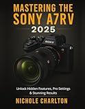 Mastering the Sony A7RV 2025: Unlock Hidden Features, Pro Settings & Stunning Results