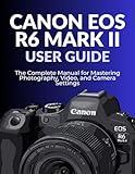 CANON EOS R6 MARK II USER GUIDE: The Complete Manual for Mastering Photography, Video, and Camera Settings