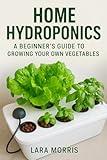 Home Hydroponics: A Beginner’s Guide to Growing Your Own Vegetables – Indoor & Sustainable Gardening Made Easy: Step-by-Step Hydroponic Gardening at Home for Fresh, Organic and Sustainable Vegetables