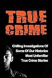 True Crime: Chilling Investigations Of Some Of Our Histories Most Unfamiliar True Crime Stories