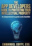 The App Developers Guide To Protecting Your Intellectual Property: A Comprehensive Guide and Checklist