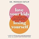 Love Your Kids Without Losing Yourself: 5 Steps for Busy Moms to Banish Guilt and Finally Beat Burnout