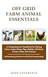 Off Grid Farm Animal Essentials: A Comprehensive Handbook for Raising Cows, Goats, Sheep, Pigs, Rabbits, Chickens, Ducks, Geese, and Turkeys -- ... ... Grid Homesteading! (Off Grid Essentials)