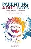 PARENTING ADHD BOYS: PARENT PROVEN TECHNIQUES TO HELP YOUR SON INCREASE FOCUS, REGULATE EMOTIONS, MANAGE IMPULSIVITY AND IMPROVE SOCIAL SKILLS TO THRIVE AT HOME AND AT SCHOOL