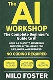 The AI Workshop: The Complete Beginner's Guide to AI: Your A-Z Guide to Mastering Artificial Intelligence for Life, Work, and Business—No Coding Required