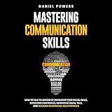 Mastering Communication Skills: How to Talk to Anyone by Enhancing Your Social Skills, Boosting Confidence, Improving Small Talk, and Building Meaningful Relationships