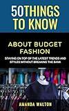50 Things to Know About Budget Fashion: Staying on Top of the Latest Trends and Styles without Breaking the Bank (50 Things to Know Life Book 1)