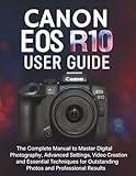 CANON EOS R10 USER GUIDE: The Complete Manual to Master Digital Photography, Advanced Settings, Video Creation and Essential Techniques for Outstanding Photos and Professional Results