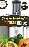 Juices and Smoothies for Cortisol Detox : Daily Juicing and Smoothie Recipes to Reduce Stress, Balance Hormones, Sleep Better, and Feel Energized