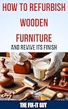 How to Refurbish Wooden Furniture and Revive Its Finish: The Ultimate Guide to Restoring, Sanding, Staining, and Refinishing Your Beloved Wooden Pieces for a Fresh, Updated Look (The Fixers Handbook)