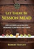 Let There be Session Mead: Low alcohol mead recipes designed to refresh and enjoy. (Let There be Mead! Book 3)