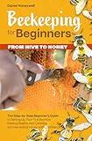 BEEKEEPING FOR BEGINNERS – FROM HIVE TO HONEY: The Step-by-Step Beginner's Guide to Setting Up Your First Beehive, Raising Healthy Bee Colonies, and Harvesting Honey with Confidence