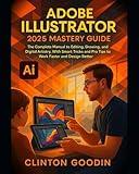 Adobe Illustrator 2025 Mastery Guide: The Complete Manual to Editing, Drawing, and Digital Artistry, With Smart Tricks and Pro Tips to Work Faster and Design Better
