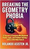 Breaking the Geometry Phobia: 12 Secrets of Students Who Mastered Proofs, Logic, and Problem-Solving — with a Little Help from AI (Breaking the Math Phobia™)
