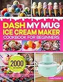 DASH My Mug Ice Cream Maker Cookbook for Beginners: Easy & Delicious DASH My Mug Ice Cream Maker Recipes to Make Homemade Frozen Treats | Ice Cream, Gelato, Sorbet, Frozen Yogurt, and Slushie
