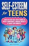 Self-Esteem for Teens: Step-By-Step Self-Help Guide To Boost Confidence, Manage Anxiety & Train Your Mindset