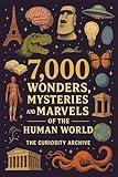 7,000 Wonders, Mysteries and Marvels of the Human World (The Curiosity Archive)