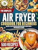 THE COMPLETE AIR FRYER COOKBOOK For Beginners: 500 Step-by-Step Effortless Recipes for Quick, Healthy Meals – From Breakfast to Snacks