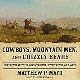 Cowboys, Mountain Men, and Grizzly Bears: Fifty of the Grittiest Moments in the History of the Wild West