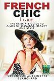 French Chic Living: The Ultimate Guide to a Life of Elegance, Beauty and Style (French Chic, Style and Beauty, Fashion Guide, Style Secrets, Capsule Wardrobe, Parisian Chic, Minimalist Living)