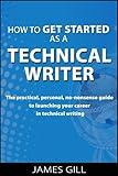 How to Get Started as a Technical Writer - The Practical, Personal, No-Nonsense Guide to Launching Your Career in Technical Writing