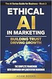 Ethical AI in Marketing: Building trust, Driving growth. The complete Framework with Companion Implementation Workbook (THE AI SERIES GUIDE FOR BUSINESS 2)