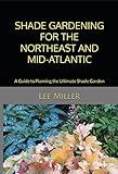 Shade Gardening for the Northeast and Mid-Atlantic: A Guide to Planning the Ultimate Shade Garden