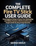 THE COMPLETE FIRE TV STICK USER GUIDE: From Beginner Setup to Power User Sideloading and Hidden Features with Screenshots and Images Inside for Easy ... ... (The DIY Smart Home Guide Collection)
