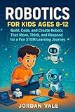 ROBOTICS FOR KIDS AGES 8-12: Build, code and Create Robots That Move, Think and Respond for a Fun STEM Learning Journey