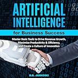 Artificial Intelligence for Business: Master Basic Tools to Drive Revenue Growth, Maximize Productivity & Efficiency, and Create a Culture of Innovation