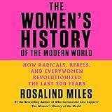 The Women's History of the Modern World: How Radicals, Rebels, and Everywomen Revolutionized the Last 200 Years