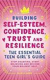 Building Self Esteem, Confidence, Trust and Resilience - The Essential Teen Girl's Guide: Stop Doubting, Start Believing and Become Your Boldest Self.