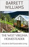 The West Virginia Homesteader: A Guide to Self-Sustainable Living in the Mountain State (Homesteading Across America: A Journey through 50 States)